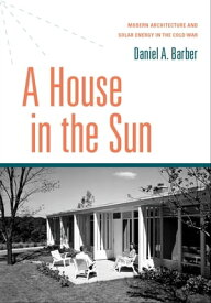 A House in the Sun Modern Architecture and Solar Energy in the Cold War【電子書籍】[ Daniel A. Barber ]