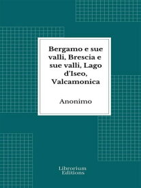 Bergamo e sue valli, Brescia e sue valli, Lago d'Iseo, Valcamonica【電子書籍】[ (Anonimo) ]