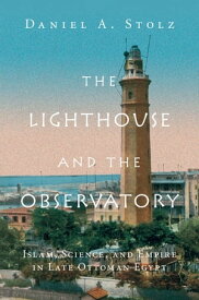 The Lighthouse and the Observatory Islam, Science, and Empire in Late Ottoman Egypt【電子書籍】[ Daniel A. Stolz ]