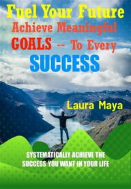 Fuel Your Future Achieve Meaningful Goals To Your Every Success【電子書籍】[ Laura Maya ]