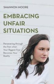 Embracing Unfair Situations Persevering through the Pain when Your Biggest Fear Becomes Your Reality【電子書籍】[ Shannon Moore ]