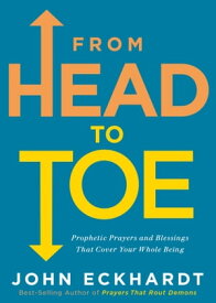 From Head to Toe Prophetic Prayers and Blessings That Cover Your Whole Being【電子書籍】[ John Eckhardt ]