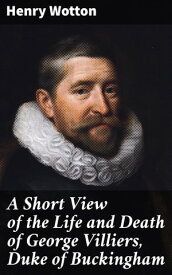 A Short View of the Life and Death of George Villiers, Duke of Buckingham【電子書籍】[ Henry Wotton ]