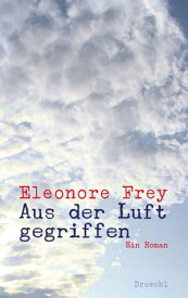 Aus der Luft gegriffen Ein Roman【電子書籍】[ Eleonore Frey ]