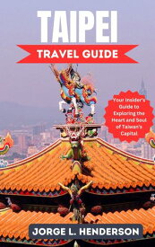 Taipei Travel Guide Your Insider's Guide to Exploring the Heart and Soul of Taiwan's Capital【電子書籍】[ JORGE L. HENDERSON ]