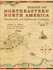 Essays on Northeastern North America, 17th & 18th Centuries【電子書籍】[ John G. Reid ]