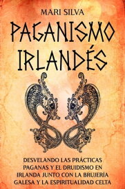 Paganismo irland?s: Desvelando las pr?cticas paganas y el druidismo en Irlanda junto con la brujer?a galesa y la espiritualidad celta【電子書籍】[ Mari Silva ]