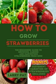 HOW TO GROW STRAWBERRIES The Beginners guide to growing,caring and harvesting strawberries from seed【電子書籍】[ Larry Pat ]