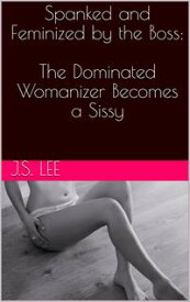 Spanked and Feminized by the Boss: The Dominated Womanizer Becomes a Sissy【電子書籍】[ J.S. Lee ]