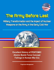 The Army Before Last: Military Transformation and the Impact of Nuclear Weapons on the Army in the Early Cold War - Excellent History of PENTOMIC Atomic Bomb Force Concept Failings in Korean War Era【電子書籍】[ Progressive Management ]