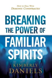 Breaking the Power of Familiar Spirits How to Deal with Demonic Conspiracies【電子書籍】[ Kimberly Daniels ]