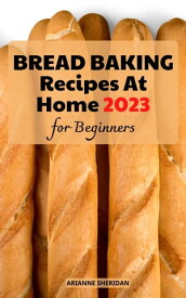 Bread Baking Recipes At Home for Beginners Simple & Quick Homemade Bread Baking Recipes | Easy-to-Follow Guide to Baking Delicious Breads, No-Knead Breads, and Other Bread Recipes!【電子書籍】[ Arianne Sheridan ]
