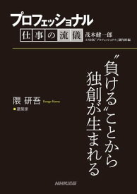 プロフェッショナル　仕事の流儀　隈 研吾　 建築家　“負ける”ことから独創が生まれる【電子書籍】