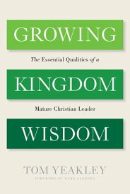 Growing Kingdom Wisdom The Essential Qualities of a Mature Christian Leader【電子書籍】[ Tom Yeakley ]