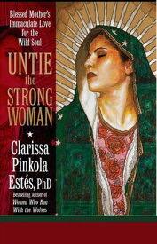 Untie the Strong Woman Blessed Mother’s Immaculate Love for the Wild Soul【電子書籍】[ Dr. Clarissa Pinkola Estes ]