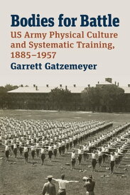 Bodies for Battle US Army Physical Culture and Systematic Training, 1885-1957【電子書籍】[ Garrett Gatzemeyer ]