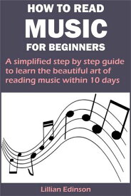 HOW TO READ MUSIC FOR BEGINNERS A simplified step by step guide to learn the beautiful art of reading music within 10 days【電子書籍】[ Lillian Edinson ]