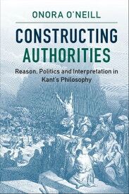 Constructing Authorities Reason, Politics and Interpretation in Kant's Philosophy【電子書籍】[ Onora O'Neill ]