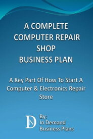 A Complete Computer Repair Shop Business Plan: A Key Part Of How To Start A Computer & Electronics Repair Store【電子書籍】[ In Demand Business Plans ]