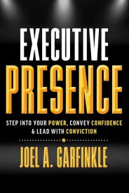 Executive Presence Step Into Your Power, Convey Confidence, & Lead With Conviction【電子書籍】[ Joel A. Garfinkle ]