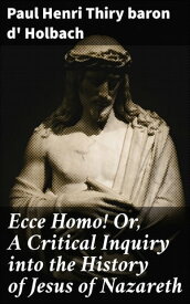 Ecce Homo! Or, A Critical Inquiry into the History of Jesus of Nazareth Being a Rational Analysis of the Gospels【電子書籍】[ baron d' Paul Henri Thiry Holbach ]