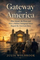 Gateway To America Ellis Island, the Press, and How a Million Immigrant Voices Shaped the American Story