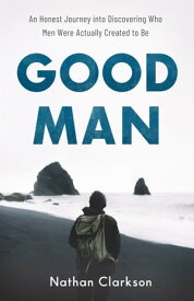 Good Man An Honest Journey into Discovering Who Men Were Actually Created to Be【電子書籍】[ Nathan Clarkson ]