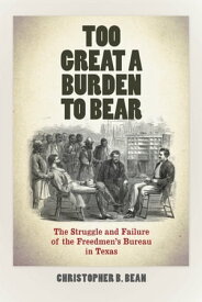 Too Great a Burden to Bear The Struggle and Failure of the Freedmen's Bureau in Texas【電子書籍】[ Christopher B. Bean ]