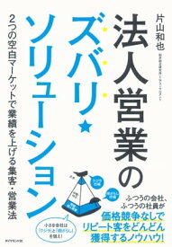 法人営業のズバリ・ソリューション 2つの空白マーケットで業績を上げる集客・営業法【電子書籍】[ 片山和也 ]