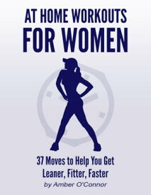 At Home Workouts for Women: 37 Moves to Help You Get Leaner, Fitter, Faster【電子書籍】[ Amber O'Connor ]