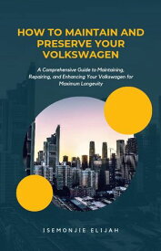 How to Maintain and Preserve Your Volkswagen A Comprehensive Guide to Maintaining, Repairing, and Enhancing Your Volkswagen for Maximum Longevity【電子書籍】[ Elijah Isemonjie ]