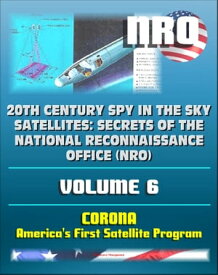 20th Century Spy in the Sky Satellites: Secrets of the National Reconnaissance Office (NRO) Volume 6 - CORONA, America's First Satellite Program - CIA and NRO Histories of Pioneering Spy Satellites【電子書籍】[ Progressive Management ]