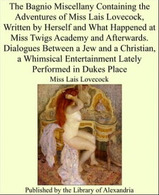 The Bagnio Miscellany Containing the Adventures of Miss Lais Lovecock, Written by Herself and What Happened at Miss Twigs Academy and Afterwards. Dialogues Between a Jew and a Christian, a Whimsical Entertainment Lately Performed in Duke【電子書籍】