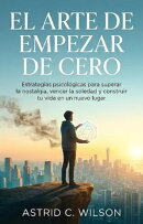 El Arte De Empezar De Cero: Estrategias psicológicas para superar la nostalgia, vencer la soledad y construir tu vida en un nuevo lugar