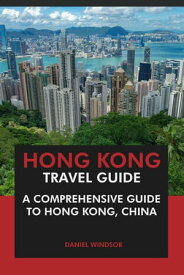 Hong Kong Travel Guide: A Comprehensive Guide to Hong Kong, China【電子書籍】[ Daniel Windsor ]