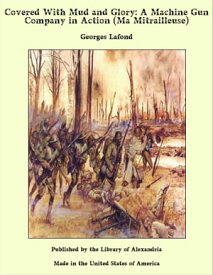 Covered With Mud and Glory: A Machine Gun Company in Action (Ma Mitrailleuse)【電子書籍】[ Georges Lafond ]