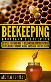Beekeeping Backyard Beekeeping: Essential Beginners Guide to Build and Care For Your First Bee Colony and Make Delicious Natural Honey From Your Own Garden【電子書籍】[ Andrew Forrest ]