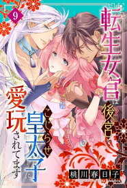 転生女官は後宮でこじらせ皇太子に愛玩されてます（9）【電子書籍】[ 桃川春日子 ]