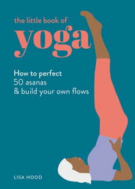 The Little Book of Yoga How to Perfect 50 Asanas and Build Your Own Flows【電子書籍】[ Lisa Hood ]