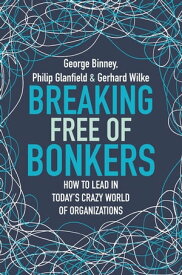 Breaking Free of Bonkers How to Lead in Today's Crazy World of Organizations【電子書籍】[ George Binney ]