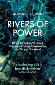 Rivers of Power How a Natural Force Raised Kingdoms, Destroyed Civilizations, and Shapes Our World【電子書籍】[ Laurence C. Smith ]