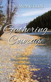 Gathering Courage A Life-Changing Journey Through Adoption, Adversity, and A Reading Disability【電子書籍】[ T.A. McMullin ]