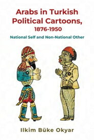 Arabs in Turkish Political Cartoons, 1876-1950 National Self and Non-National Other【電子書籍】[ Ilkim B?ke Okyar ]