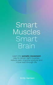 Smart Muscles Smart Brain Learn the somatic movement way to retrain tight muscles, reduce pain, improve posture and move well through life【電子書籍】[ Emily Harrison ]