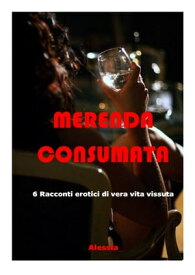 MERENDA CONSUMATA 6 Racconti erotici di vera vita vissuta【電子書籍】[ Alessia ]