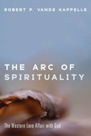 The Arc of Spirituality The Western Love Affair with God【電子書籍】[ Robert P. Vande Kappelle ]