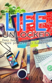 Life Unlocked (Easy happy tasks that improve more productivity for life)【電子書籍】[ James Holt ]