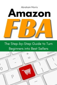 Amazon FBA: The Step-by-Step Guide to Turn Beginners into Best Sellers【電子書籍】[ Abraham Morris ]