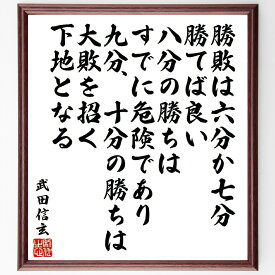 武田信玄の名言「勝敗は六分か七分勝てば良い、八分の勝ちはすでに危険であり、九分、十分の勝ちは大敗を招く下地となる」手書き書道色紙額／受注後の毛筆直筆（武田信玄 名言 勝敗 戦の哲学 リスク 戦略 戦国時代 勝つことの意味 慎重さ 成功の秘訣 武田信玄～