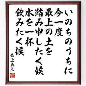 最上義光の名言「いのちのうちに今一度、最上の土を踏み申したく候、水を一杯飲みたく候」額付き書道色紙／受注後直筆（最上義光 名言 偉人 座右の銘 壁掛け 贈り物 プレゼント 故事成語 諺 格言 有名人 人気 おすすめ）